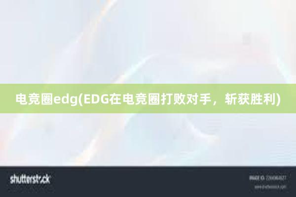 电竞圈edg(EDG在电竞圈打败对手，斩获胜利)