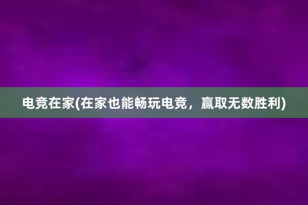 电竞在家(在家也能畅玩电竞，赢取无数胜利)