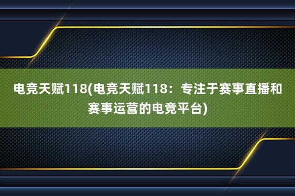 电竞天赋118(电竞天赋118：专注于赛事直播和赛事运营的电竞平台)