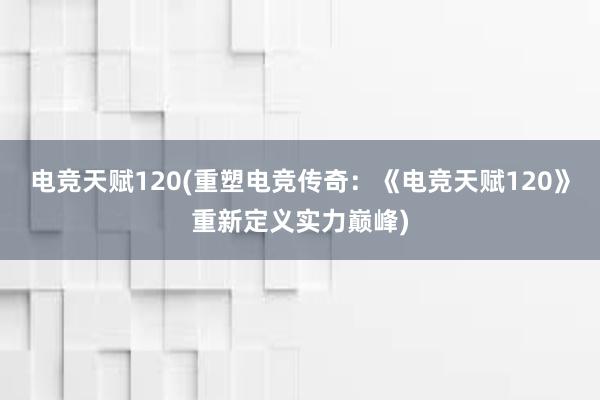 电竞天赋120(重塑电竞传奇：《电竞天赋120》重新定义实力巅峰)