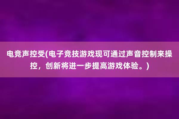 电竞声控受(电子竞技游戏现可通过声音控制来操控，创新将进一步提高游戏体验。)