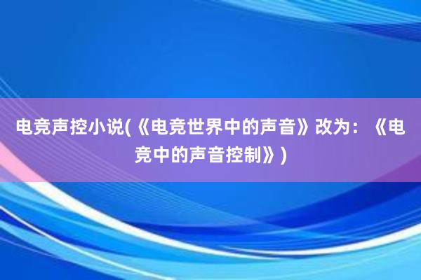 电竞声控小说(《电竞世界中的声音》改为：《电竞中的声音控制》)