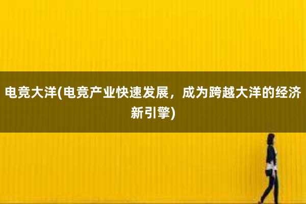 电竞大洋(电竞产业快速发展，成为跨越大洋的经济新引擎)