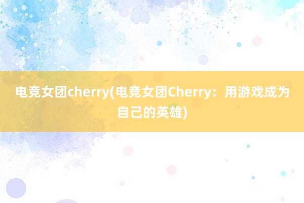 电竞女团cherry(电竞女团Cherry：用游戏成为自己的英雄)