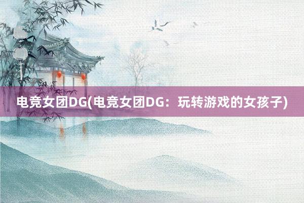 电竞女团DG(电竞女团DG：玩转游戏的女孩子)