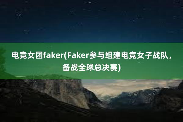 电竞女团faker(Faker参与组建电竞女子战队，备战全球总决赛)