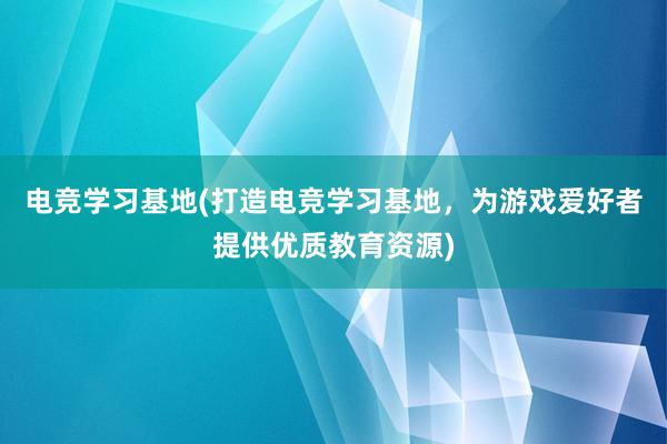 电竞学习基地(打造电竞学习基地，为游戏爱好者提供优质教育资源)