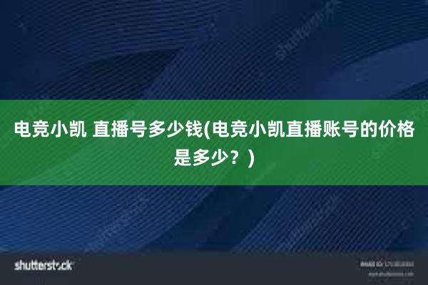 电竞小凯 直播号多少钱(电竞小凯直播账号的价格是多少？)