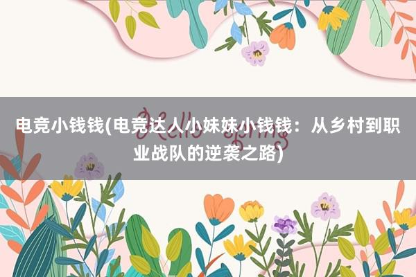 电竞小钱钱(电竞达人小妹妹小钱钱：从乡村到职业战队的逆袭之路)