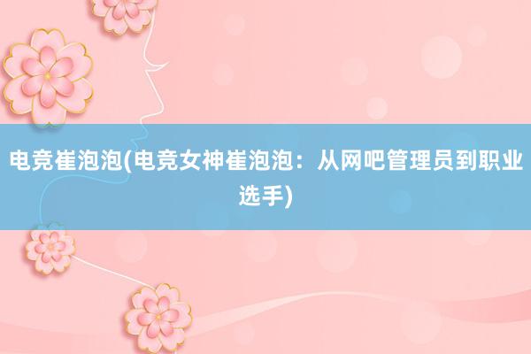 电竞崔泡泡(电竞女神崔泡泡：从网吧管理员到职业选手)