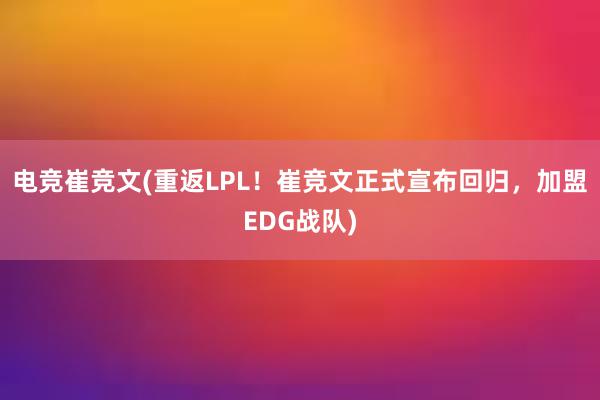 电竞崔竞文(重返LPL！崔竞文正式宣布回归，加盟EDG战队)