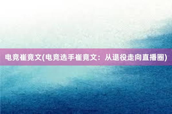 电竞崔竟文(电竞选手崔竟文：从退役走向直播圈)