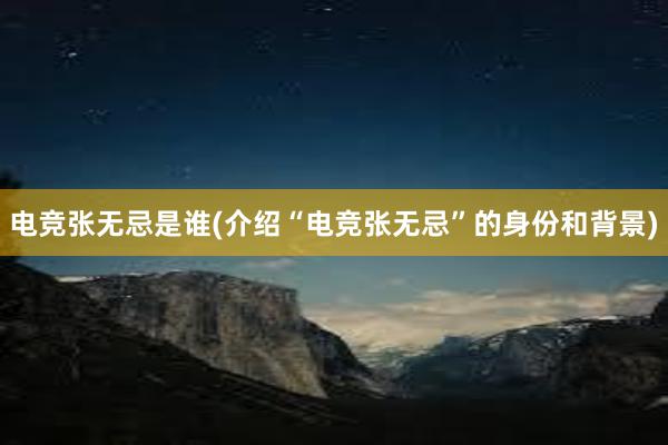 电竞张无忌是谁(介绍“电竞张无忌”的身份和背景)