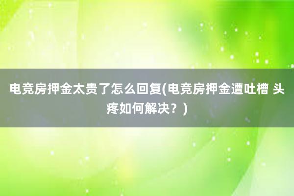 电竞房押金太贵了怎么回复(电竞房押金遭吐槽 头疼如何解决？)