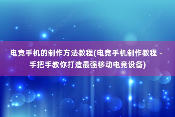 电竞手机的制作方法教程(电竞手机制作教程 - 手把手教你打造最强移动电竞设备)