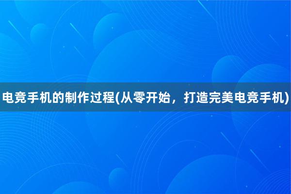 电竞手机的制作过程(从零开始，打造完美电竞手机)