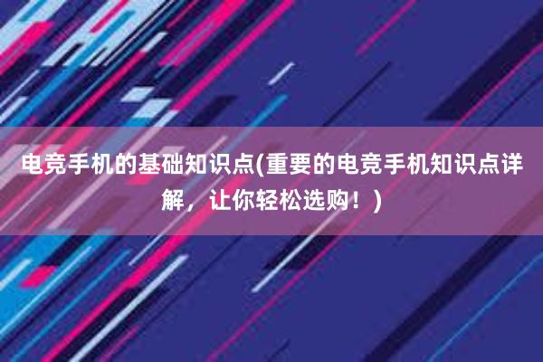 电竞手机的基础知识点(重要的电竞手机知识点详解，让你轻松选购！)