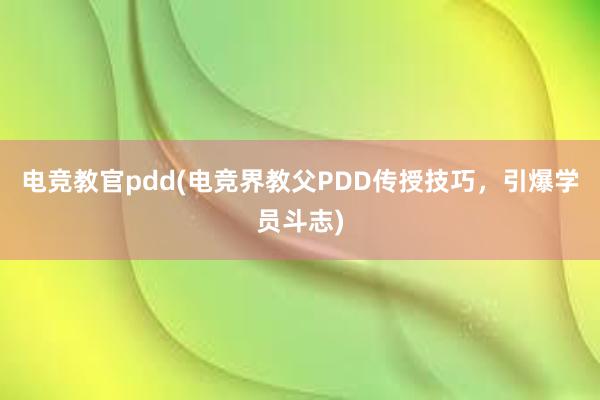 电竞教官pdd(电竞界教父PDD传授技巧，引爆学员斗志)