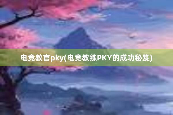 电竞教官pky(电竞教练PKY的成功秘笈)