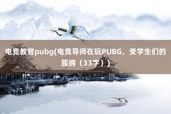 电竞教官pubg(电竞导师在玩PUBG，受学生们的簇拥（33字）)