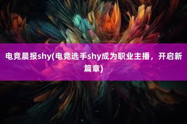 电竞晨报shy(电竞选手shy成为职业主播，开启新篇章)