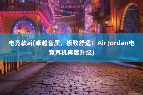 电竞款aj(卓越音质，极致舒适！Air Jordan电竞耳机再度升级)