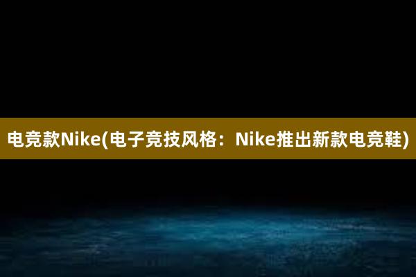 电竞款Nike(电子竞技风格：Nike推出新款电竞鞋)