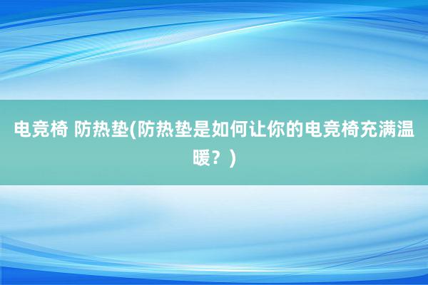 电竞椅 防热垫(防热垫是如何让你的电竞椅充满温暖？)