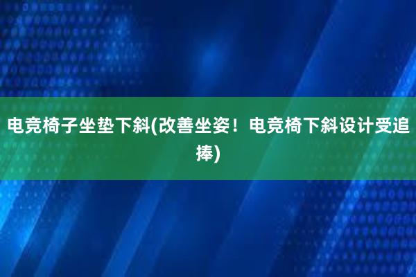 电竞椅子坐垫下斜(改善坐姿！电竞椅下斜设计受追捧)