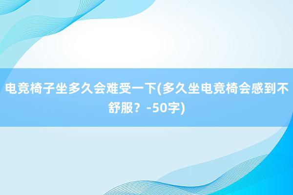 电竞椅子坐多久会难受一下(多久坐电竞椅会感到不舒服？-50字)