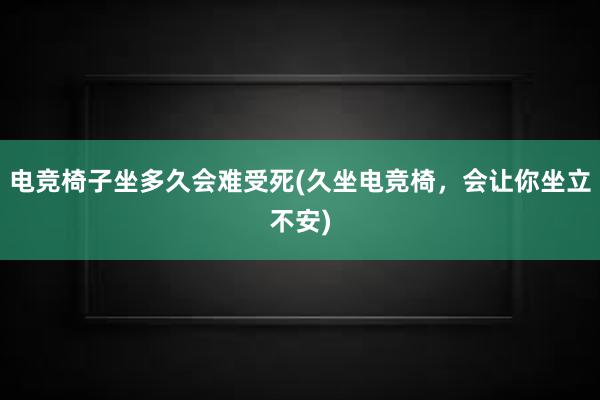 电竞椅子坐多久会难受死(久坐电竞椅，会让你坐立不安)