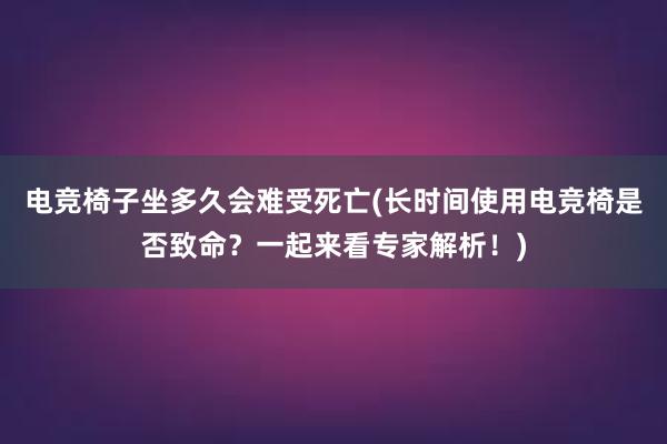 电竞椅子坐多久会难受死亡(长时间使用电竞椅是否致命？一起来看专家解析！)