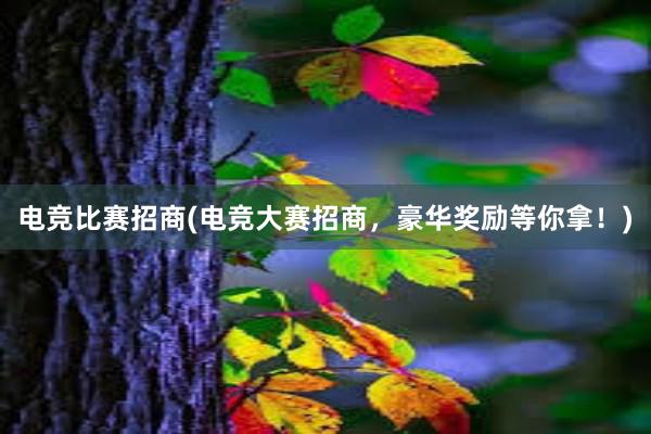 电竞比赛招商(电竞大赛招商，豪华奖励等你拿！)