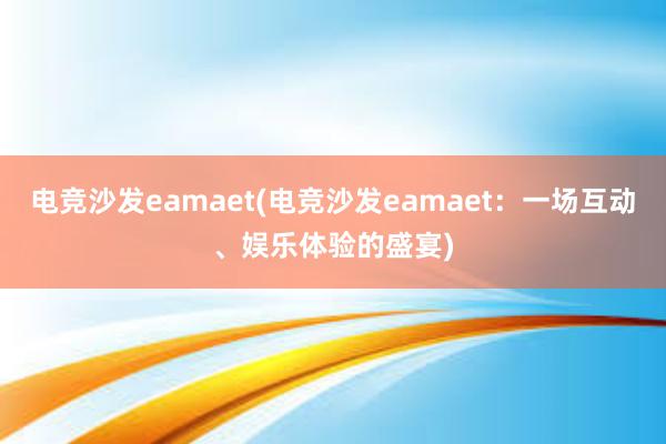 电竞沙发eamaet(电竞沙发eamaet：一场互动、娱乐体验的盛宴)