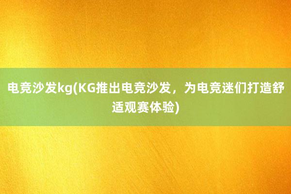 电竞沙发kg(KG推出电竞沙发，为电竞迷们打造舒适观赛体验)