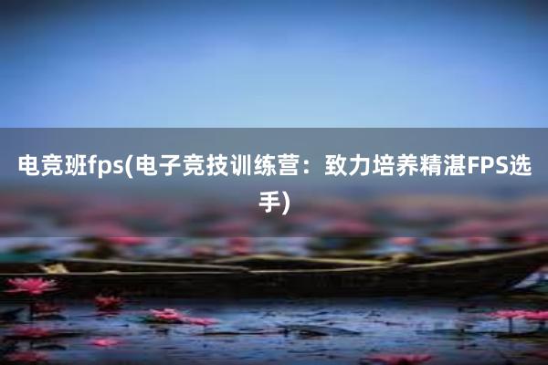 电竞班fps(电子竞技训练营：致力培养精湛FPS选手)