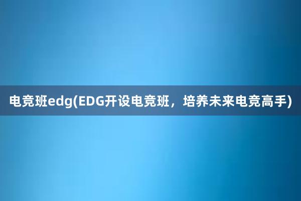 电竞班edg(EDG开设电竞班，培养未来电竞高手)