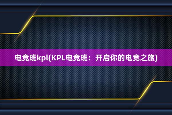 电竞班kpl(KPL电竞班：开启你的电竞之旅)