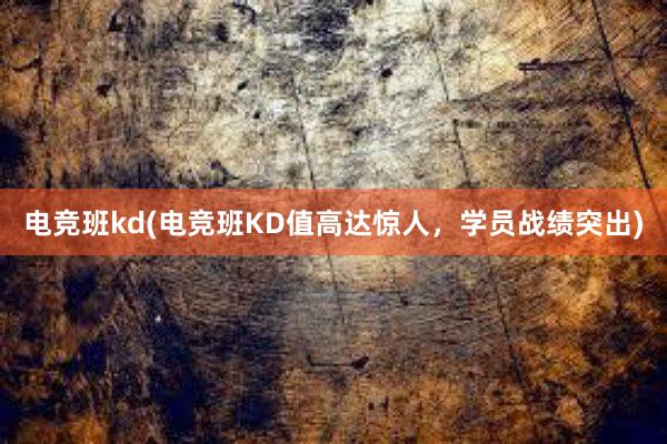 电竞班kd(电竞班KD值高达惊人，学员战绩突出)