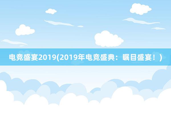 电竞盛宴2019(2019年电竞盛典：瞩目盛宴！)