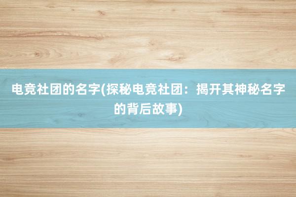 电竞社团的名字(探秘电竞社团：揭开其神秘名字的背后故事)