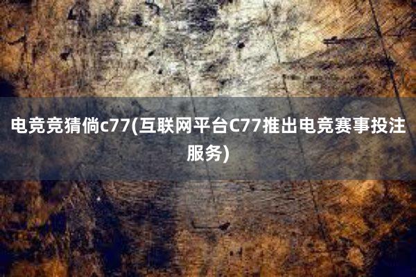 电竞竞猜倘c77(互联网平台C77推出电竞赛事投注服务)