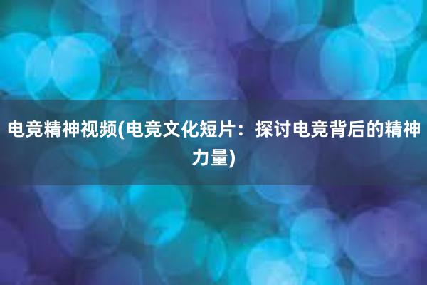 电竞精神视频(电竞文化短片：探讨电竞背后的精神力量)