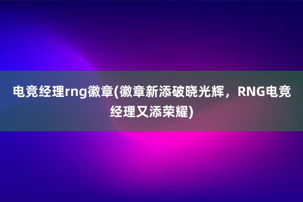 电竞经理rng徽章(徽章新添破晓光辉，RNG电竞经理又添荣耀)