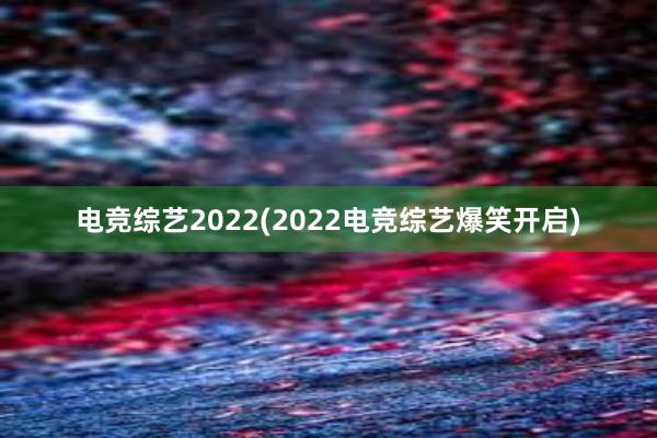 电竞综艺2022(2022电竞综艺爆笑开启)