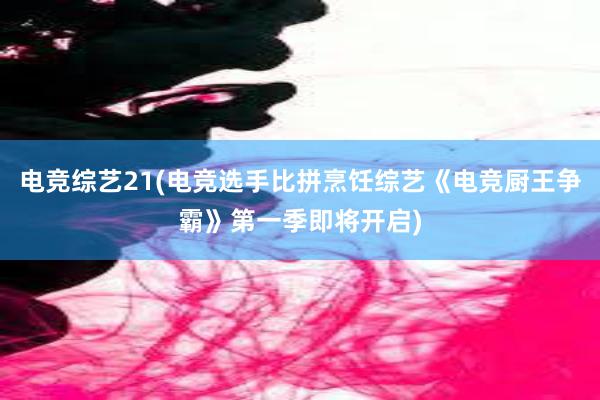 电竞综艺21(电竞选手比拼烹饪综艺《电竞厨王争霸》第一季即将开启)