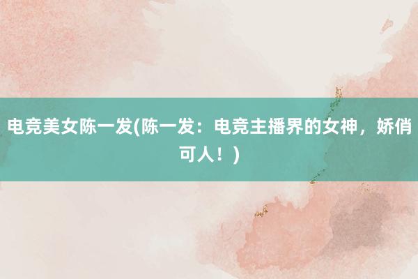 电竞美女陈一发(陈一发：电竞主播界的女神，娇俏可人！)