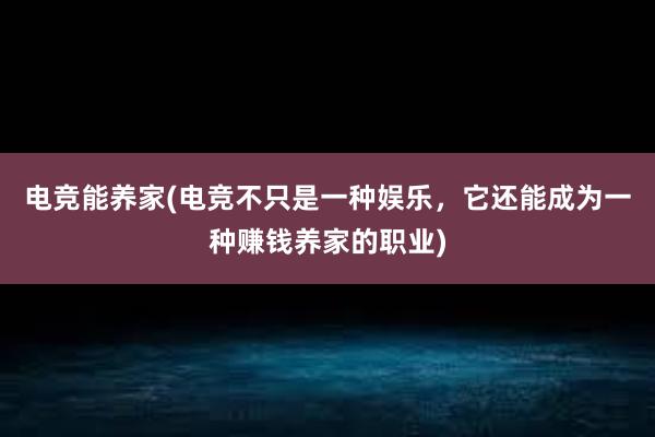 电竞能养家(电竞不只是一种娱乐，它还能成为一种赚钱养家的职业)