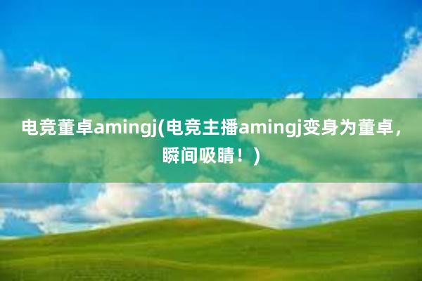 电竞董卓amingj(电竞主播amingj变身为董卓，瞬间吸睛！)