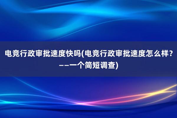 电竞行政审批速度快吗(电竞行政审批速度怎么样？——一个简短调查)